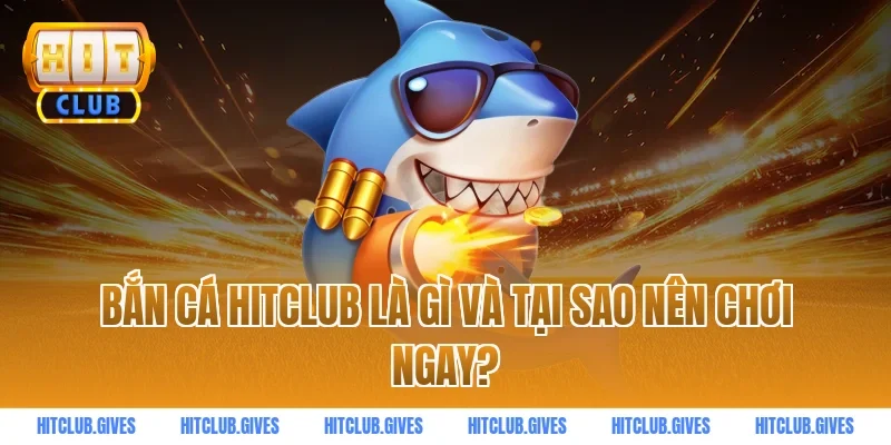 Bắn cá HITCLUB là gì và tại sao nên chơi ngay?