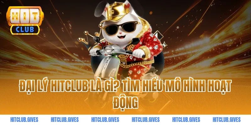 Đại lý HITCLUB là gì? Tìm hiểu mô hình hoạt động
