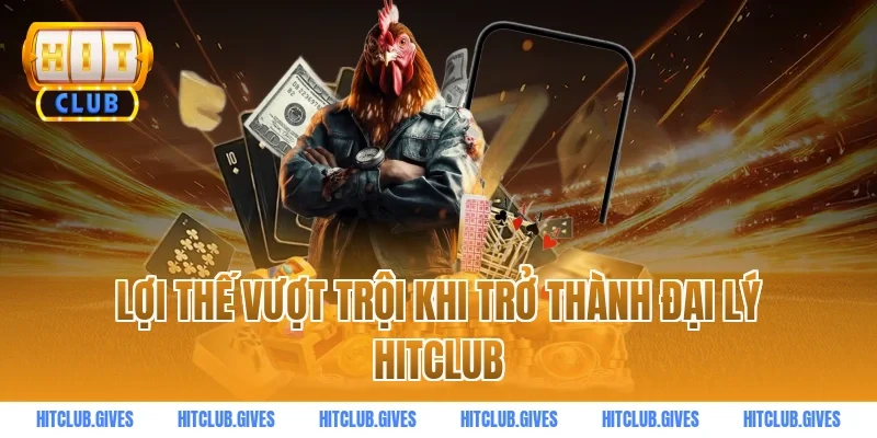 Lợi thế vượt trội khi trở thành đại lý HITCLUB