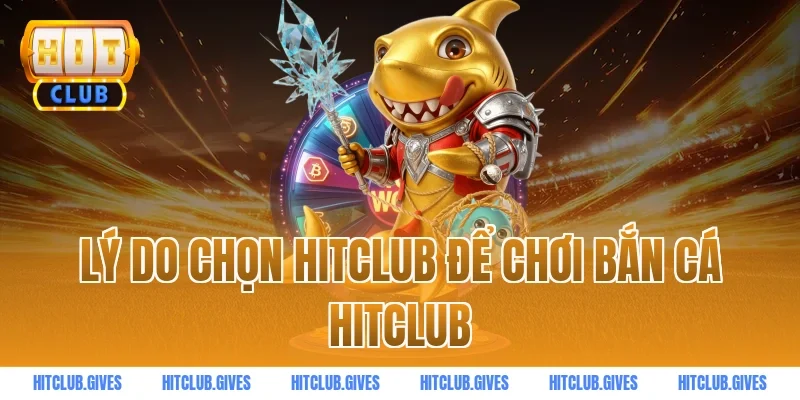 Lý do chọn hitclub để chơi bắn cá HITCLUB
