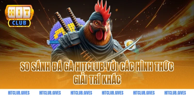 So sánh đá gà HITCLUB với các hình thức giải trí khác