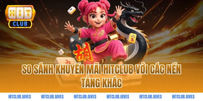 So sánh khuyến mãi HITCLUB với các nền tảng khác