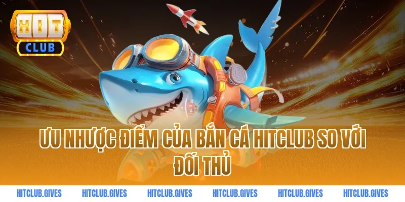 Ưu nhược điểm của bắn cá HITCLUB so với đối thủ